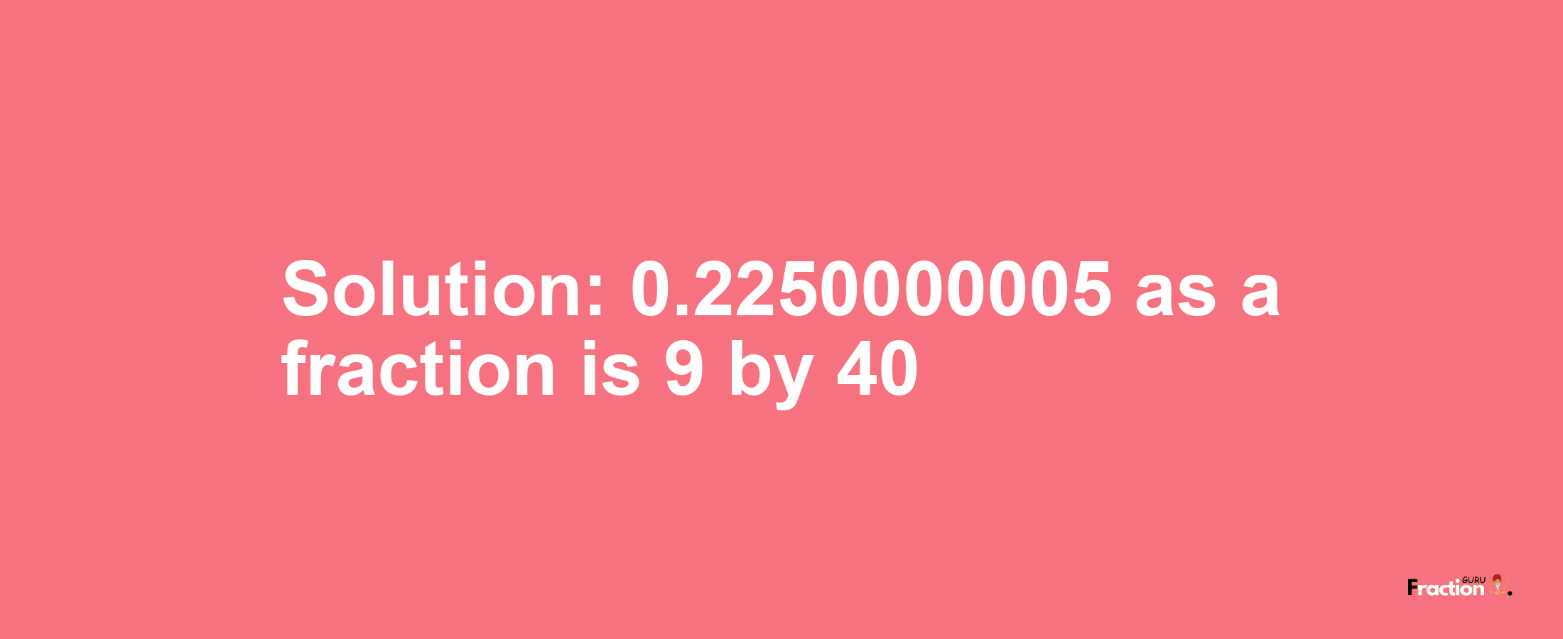 Solution:0.2250000005 as a fraction is 9/40